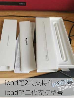 ipad笔2代支持什么型号,ipad笔二代支持型号