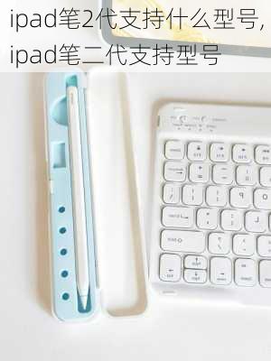 ipad笔2代支持什么型号,ipad笔二代支持型号