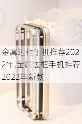 金属边框手机推荐2022年,金属边框手机推荐2022年新款