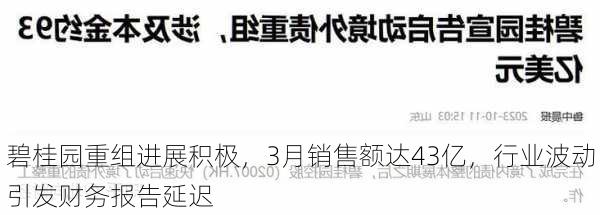 碧桂园重组进展积极，3月销售额达43亿，行业波动引发财务报告延迟