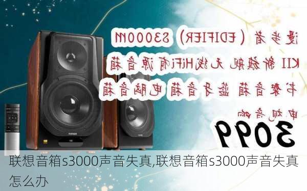 联想音箱s3000声音失真,联想音箱s3000声音失真怎么办