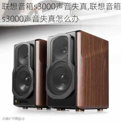 联想音箱s3000声音失真,联想音箱s3000声音失真怎么办