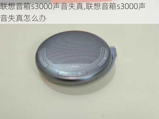 联想音箱s3000声音失真,联想音箱s3000声音失真怎么办