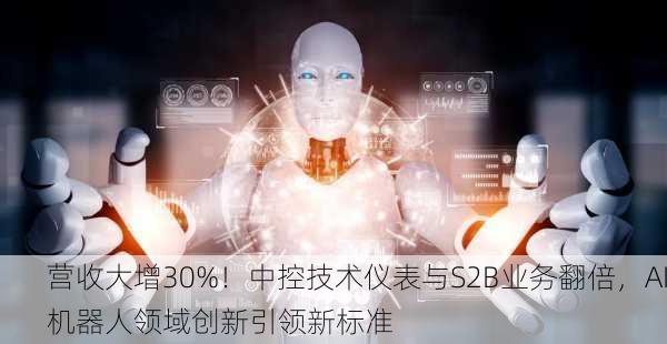 营收大增30%！中控技术仪表与S2B业务翻倍，AI机器人领域创新引领新标准