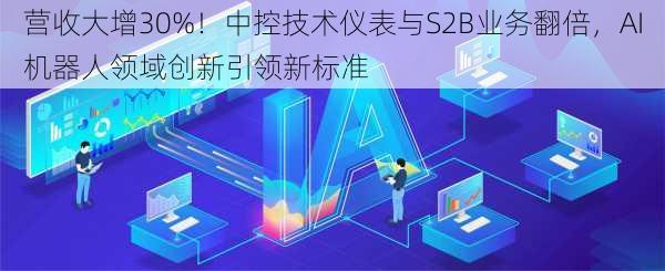 营收大增30%！中控技术仪表与S2B业务翻倍，AI机器人领域创新引领新标准