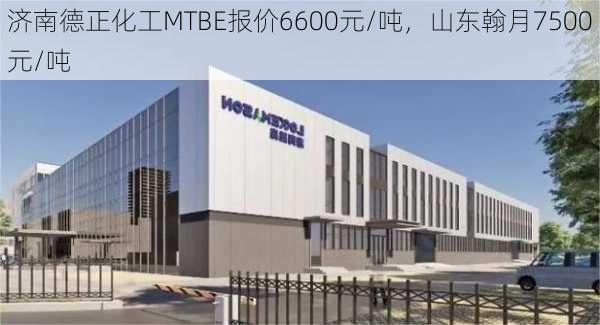 济南德正化工MTBE报价6600元/吨，山东翰月7500元/吨