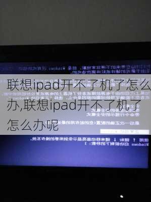 联想ipad开不了机了怎么办,联想ipad开不了机了怎么办呢