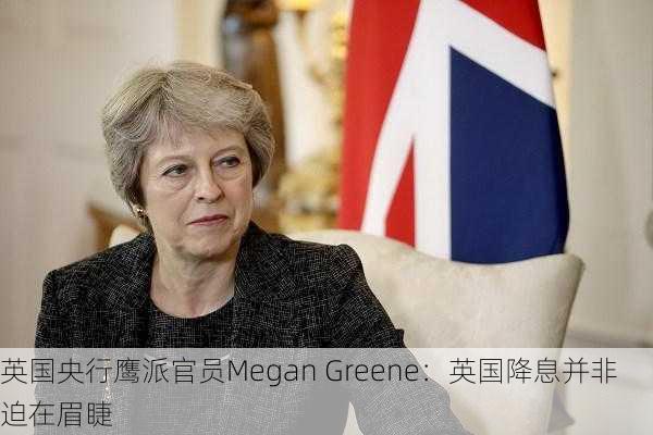 英国央行鹰派官员Megan Greene：英国降息并非迫在眉睫