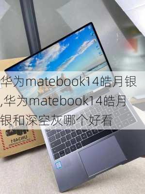 华为matebook14皓月银,华为matebook14皓月银和深空灰哪个好看