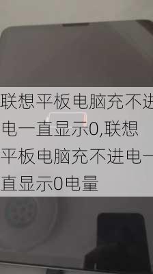 联想平板电脑充不进电一直显示0,联想平板电脑充不进电一直显示0电量