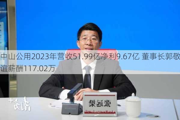 中山公用2023年营收51.99亿净利9.67亿 董事长郭敬谊薪酬117.02万