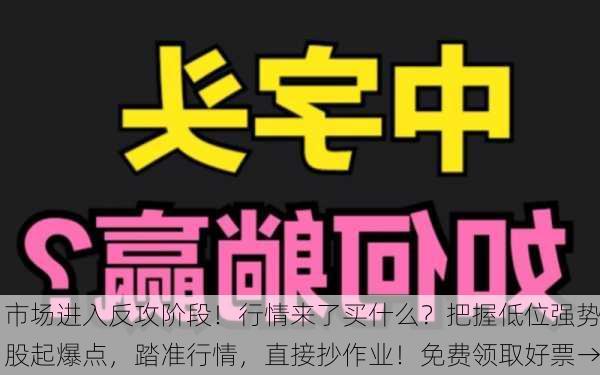 市场进入反攻阶段！行情来了买什么？把握低位强势股起爆点，踏准行情，直接抄作业！免费领取好票→