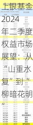 上银基金2024年二季度权益市场展望：从“山重水复”到“柳暗花明”