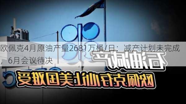 欧佩克4月原油产量2681万桶/日：减产计划未完成，6月会议待决