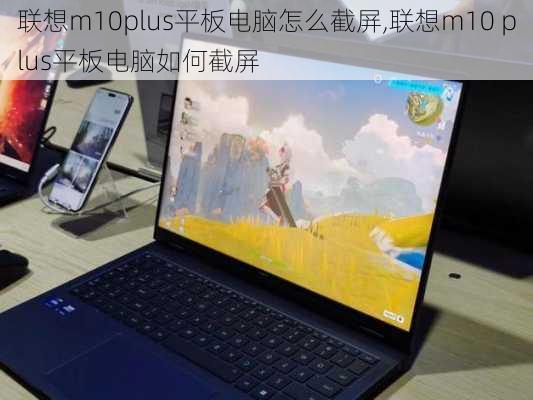 联想m10plus平板电脑怎么截屏,联想m10 plus平板电脑如何截屏