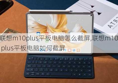 联想m10plus平板电脑怎么截屏,联想m10 plus平板电脑如何截屏