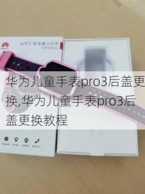 华为儿童手表pro3后盖更换,华为儿童手表pro3后盖更换教程