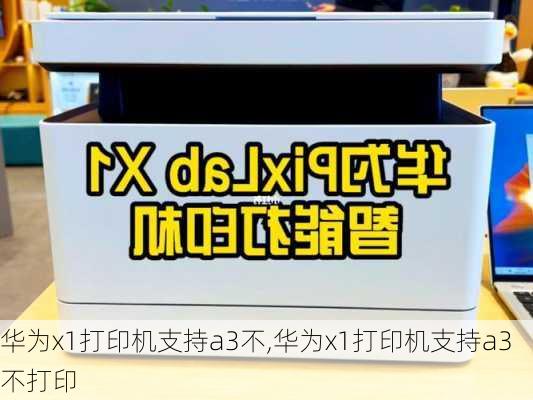 华为x1打印机支持a3不,华为x1打印机支持a3不打印