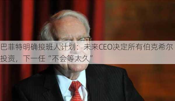 巴菲特明确接班人计划：未来CEO决定所有伯克希尔投资，下一任“不会等太久”