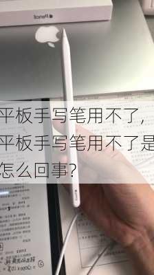 平板手写笔用不了,平板手写笔用不了是怎么回事?