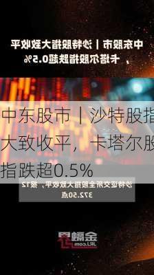 中东股市｜沙特股指大致收平，卡塔尔股指跌超0.5%