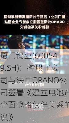 厦门钨业(600549.SH)：控股子公司与法国ORANO公司签署《建立电池产业全面战略伙伴关系的协议》