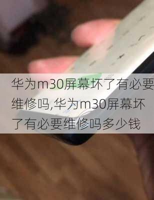 华为m30屏幕坏了有必要维修吗,华为m30屏幕坏了有必要维修吗多少钱