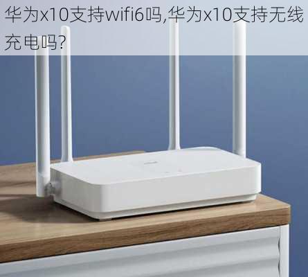 华为x10支持wifi6吗,华为x10支持无线充电吗?