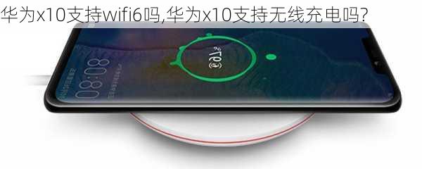 华为x10支持wifi6吗,华为x10支持无线充电吗?