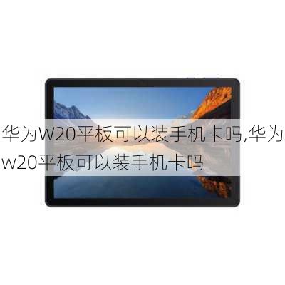 华为W20平板可以装手机卡吗,华为w20平板可以装手机卡吗