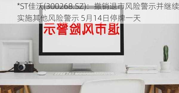 *ST佳沃(300268.SZ)：撤销退市风险警示并继续实施其他风险警示 5月14日停牌一天