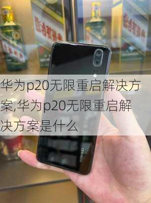 华为p20无限重启解决方案,华为p20无限重启解决方案是什么