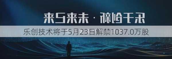 乐创技术将于5月23日解禁1037.0万股