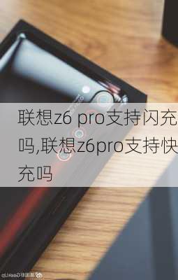 联想z6 pro支持闪充吗,联想z6pro支持快充吗