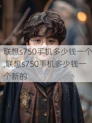 联想s750手机多少钱一个,联想s750手机多少钱一个新的