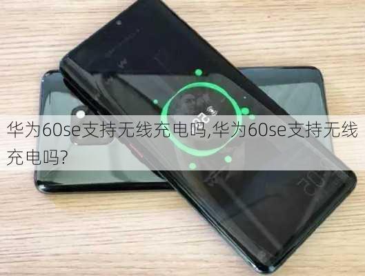 华为60se支持无线充电吗,华为60se支持无线充电吗?