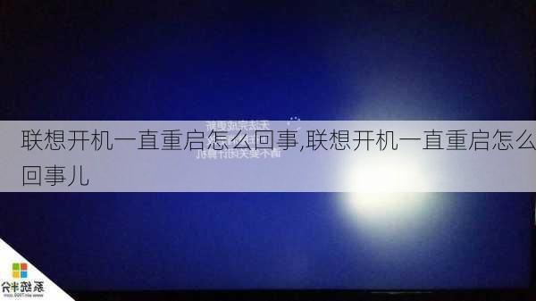 联想开机一直重启怎么回事,联想开机一直重启怎么回事儿