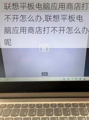 联想平板电脑应用商店打不开怎么办,联想平板电脑应用商店打不开怎么办呢