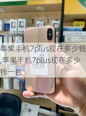 苹果手机7plus现在多少钱,苹果手机7plus现在多少钱一台