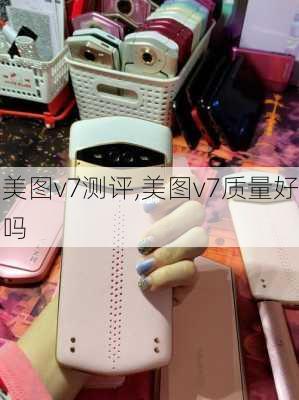 美图v7测评,美图v7质量好吗