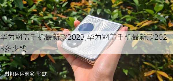 华为翻盖手机最新款2023,华为翻盖手机最新款2023多少钱