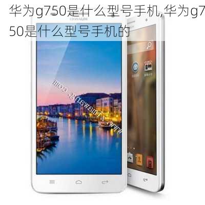 华为g750是什么型号手机,华为g750是什么型号手机的