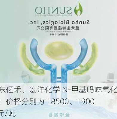 山东亿禾、宏洋化学 N-甲基吗啉氧化物：价格分别为 18500、19000 元/吨