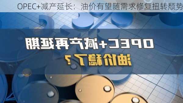 OPEC+减产延长：油价有望随需求修复扭转颓势