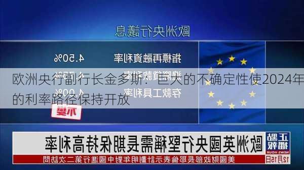 欧洲央行副行长金多斯：巨大的不确定性使2024年的利率路径保持开放