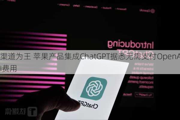 渠道为王 苹果产品集成ChatGPT据悉无需支付OpenAI费用