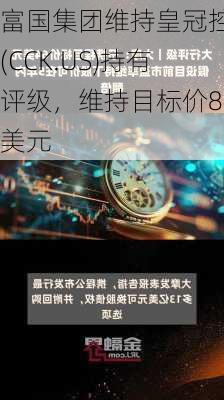 富国集团维持皇冠控股(CCK.US)持有评级，维持目标价84美元