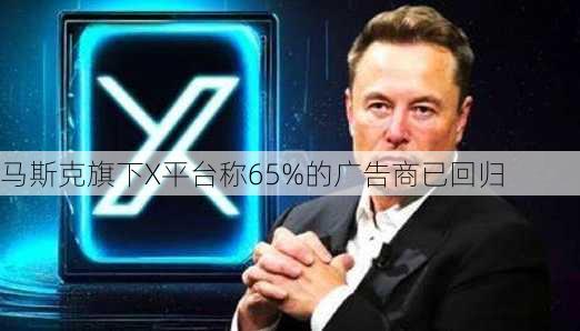 马斯克旗下X平台称65%的广告商已回归