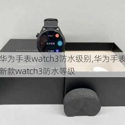 华为手表watch3防水级别,华为手表新款watch3防水等级