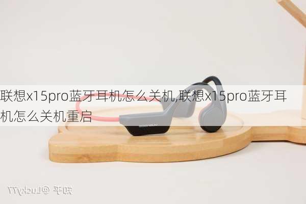 联想x15pro蓝牙耳机怎么关机,联想x15pro蓝牙耳机怎么关机重启